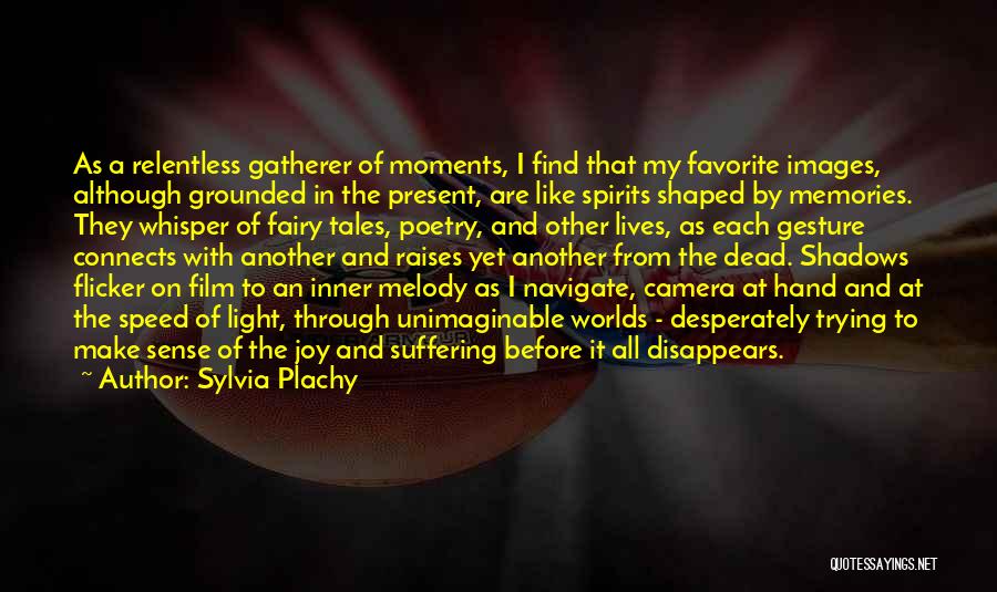 Sylvia Plachy Quotes: As A Relentless Gatherer Of Moments, I Find That My Favorite Images, Although Grounded In The Present, Are Like Spirits