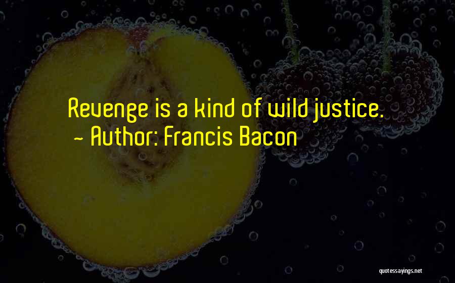 Francis Bacon Quotes: Revenge Is A Kind Of Wild Justice.