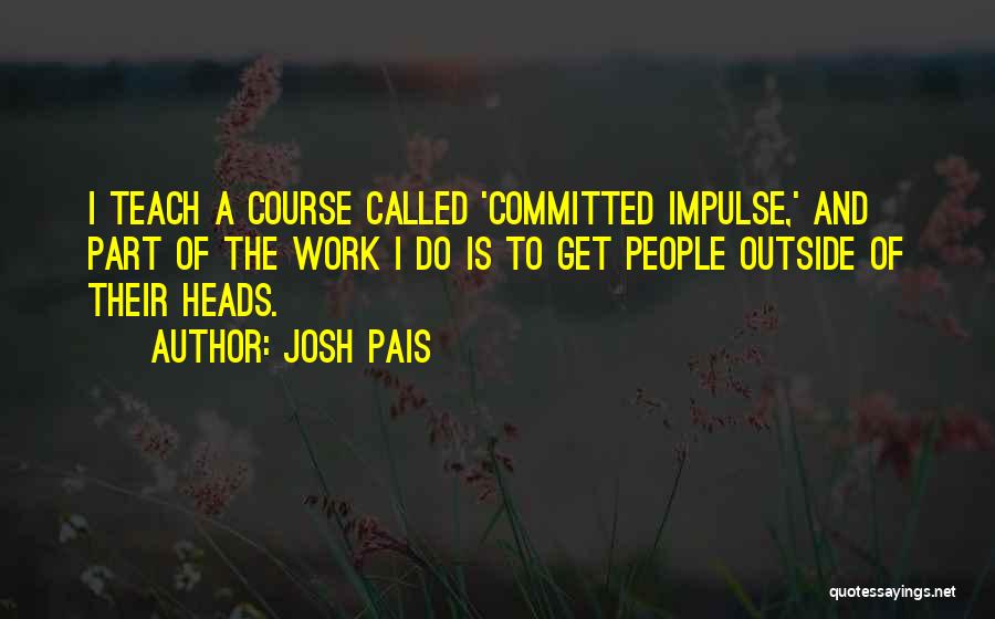 Josh Pais Quotes: I Teach A Course Called 'committed Impulse,' And Part Of The Work I Do Is To Get People Outside Of