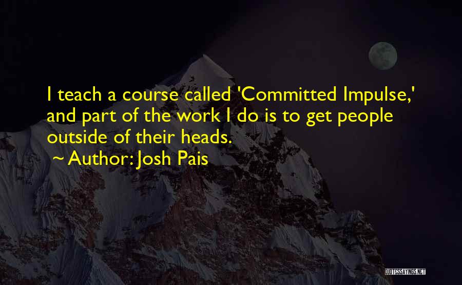 Josh Pais Quotes: I Teach A Course Called 'committed Impulse,' And Part Of The Work I Do Is To Get People Outside Of