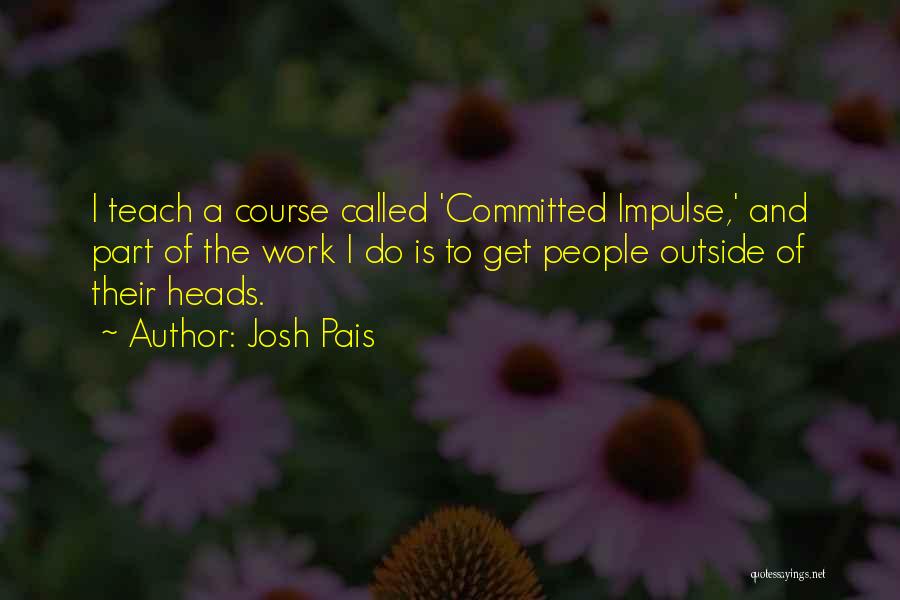 Josh Pais Quotes: I Teach A Course Called 'committed Impulse,' And Part Of The Work I Do Is To Get People Outside Of