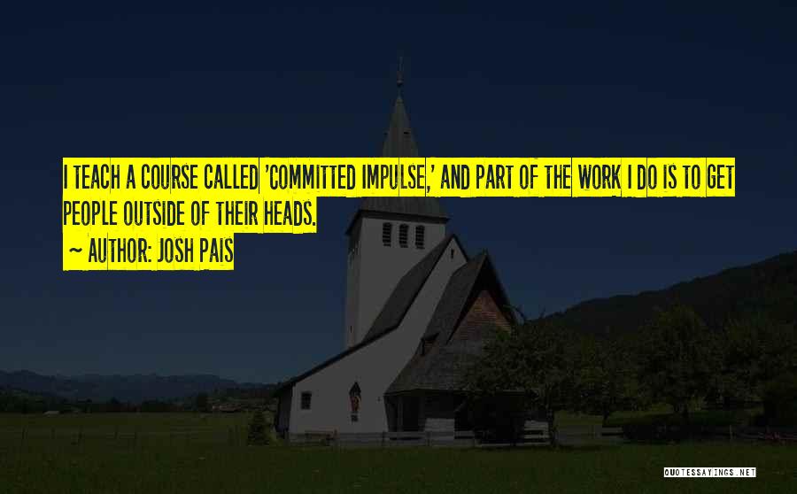 Josh Pais Quotes: I Teach A Course Called 'committed Impulse,' And Part Of The Work I Do Is To Get People Outside Of