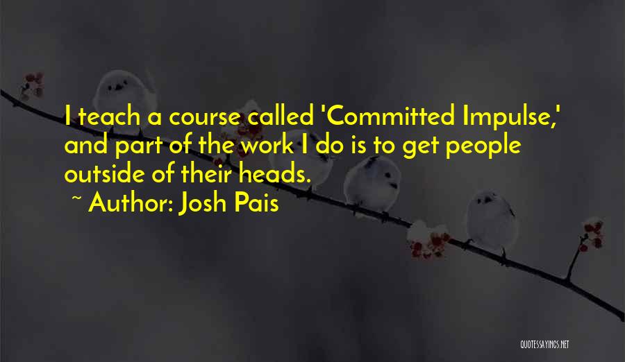 Josh Pais Quotes: I Teach A Course Called 'committed Impulse,' And Part Of The Work I Do Is To Get People Outside Of