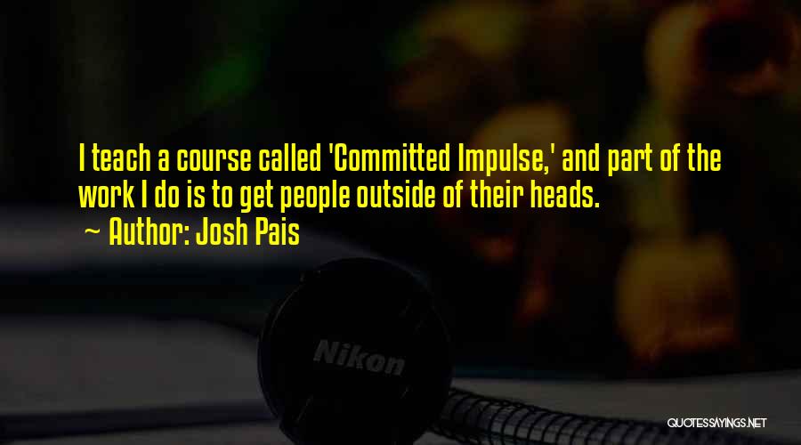 Josh Pais Quotes: I Teach A Course Called 'committed Impulse,' And Part Of The Work I Do Is To Get People Outside Of