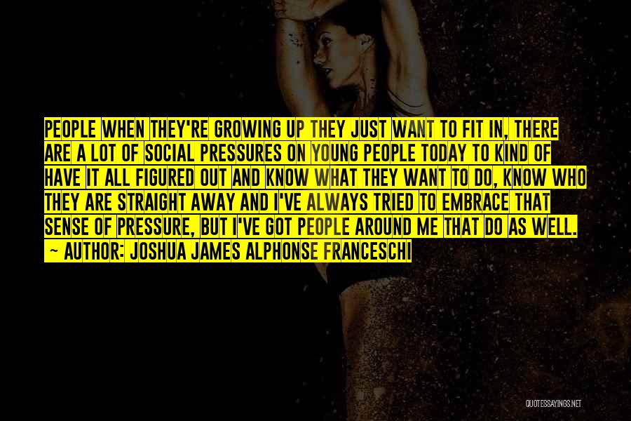 Joshua James Alphonse Franceschi Quotes: People When They're Growing Up They Just Want To Fit In, There Are A Lot Of Social Pressures On Young