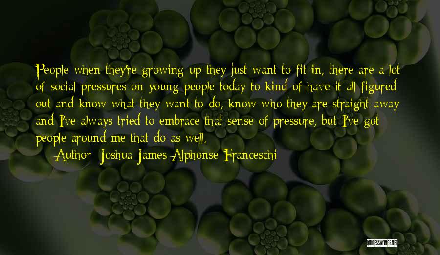 Joshua James Alphonse Franceschi Quotes: People When They're Growing Up They Just Want To Fit In, There Are A Lot Of Social Pressures On Young