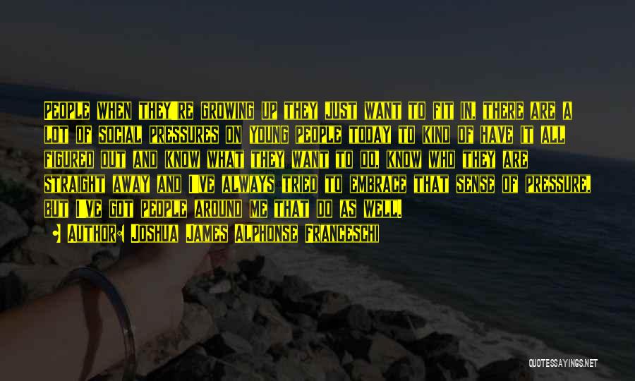 Joshua James Alphonse Franceschi Quotes: People When They're Growing Up They Just Want To Fit In, There Are A Lot Of Social Pressures On Young