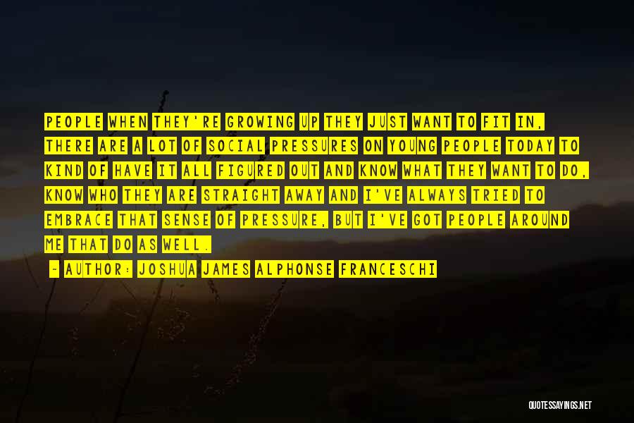Joshua James Alphonse Franceschi Quotes: People When They're Growing Up They Just Want To Fit In, There Are A Lot Of Social Pressures On Young