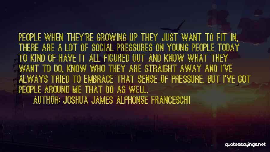 Joshua James Alphonse Franceschi Quotes: People When They're Growing Up They Just Want To Fit In, There Are A Lot Of Social Pressures On Young