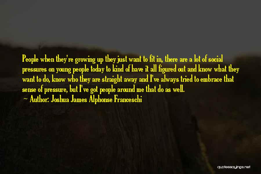 Joshua James Alphonse Franceschi Quotes: People When They're Growing Up They Just Want To Fit In, There Are A Lot Of Social Pressures On Young