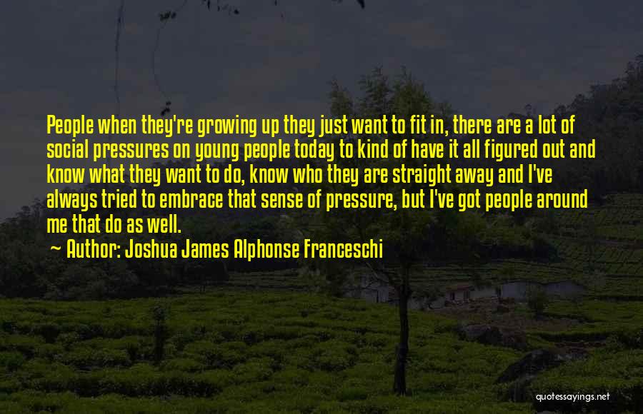 Joshua James Alphonse Franceschi Quotes: People When They're Growing Up They Just Want To Fit In, There Are A Lot Of Social Pressures On Young