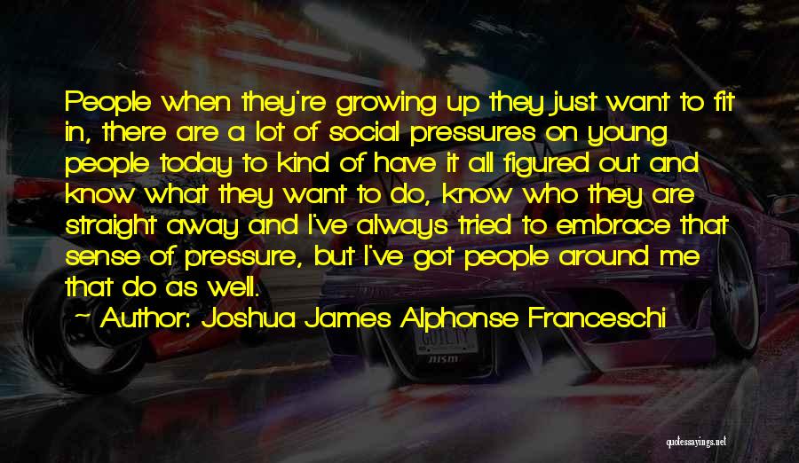 Joshua James Alphonse Franceschi Quotes: People When They're Growing Up They Just Want To Fit In, There Are A Lot Of Social Pressures On Young