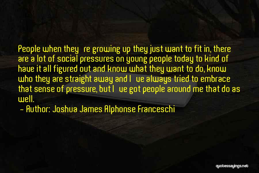 Joshua James Alphonse Franceschi Quotes: People When They're Growing Up They Just Want To Fit In, There Are A Lot Of Social Pressures On Young