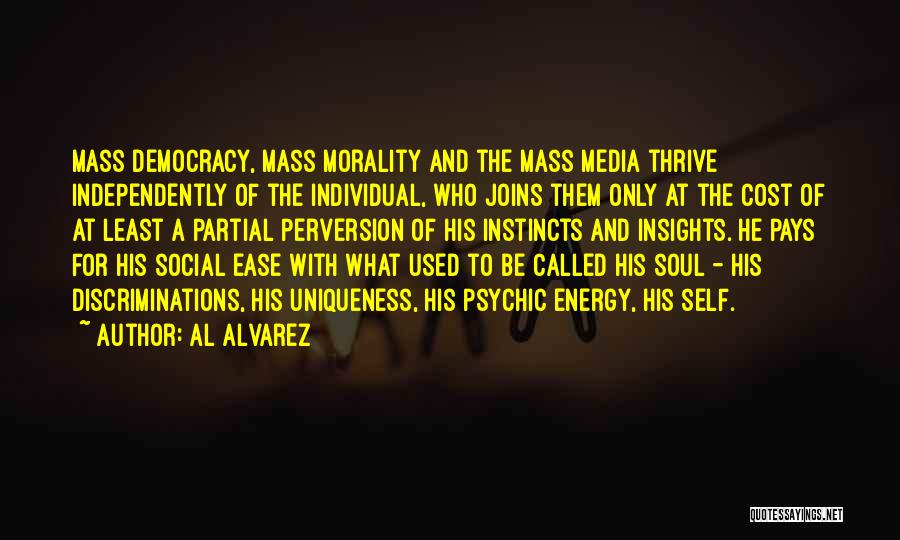 Al Alvarez Quotes: Mass Democracy, Mass Morality And The Mass Media Thrive Independently Of The Individual, Who Joins Them Only At The Cost