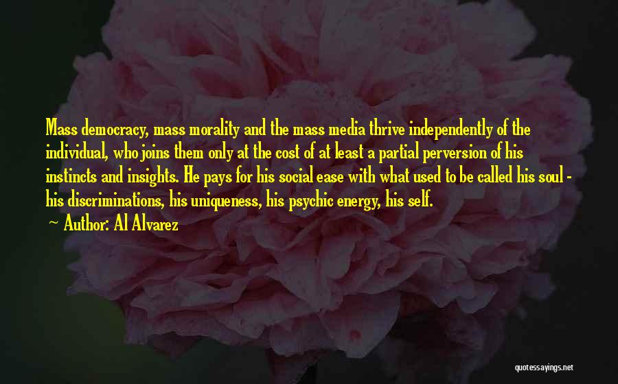 Al Alvarez Quotes: Mass Democracy, Mass Morality And The Mass Media Thrive Independently Of The Individual, Who Joins Them Only At The Cost