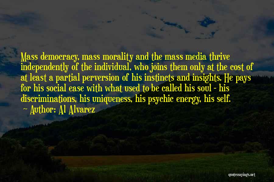 Al Alvarez Quotes: Mass Democracy, Mass Morality And The Mass Media Thrive Independently Of The Individual, Who Joins Them Only At The Cost