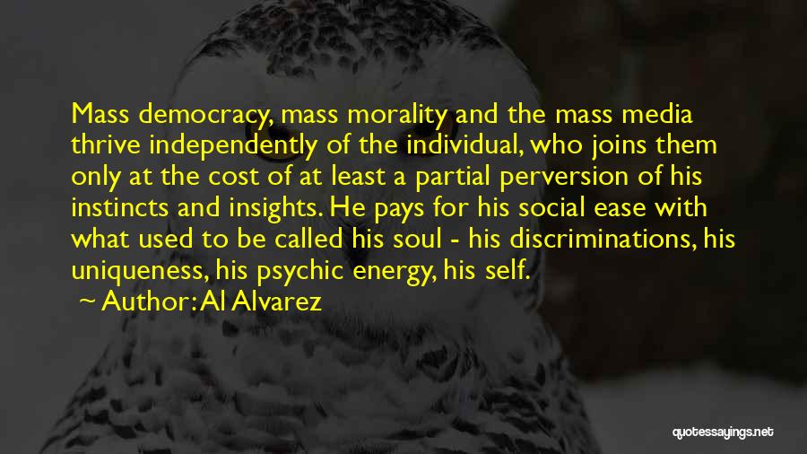 Al Alvarez Quotes: Mass Democracy, Mass Morality And The Mass Media Thrive Independently Of The Individual, Who Joins Them Only At The Cost