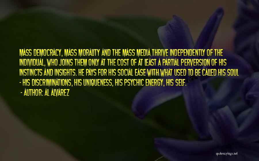 Al Alvarez Quotes: Mass Democracy, Mass Morality And The Mass Media Thrive Independently Of The Individual, Who Joins Them Only At The Cost