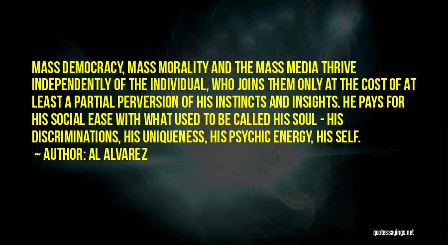 Al Alvarez Quotes: Mass Democracy, Mass Morality And The Mass Media Thrive Independently Of The Individual, Who Joins Them Only At The Cost