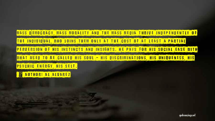 Al Alvarez Quotes: Mass Democracy, Mass Morality And The Mass Media Thrive Independently Of The Individual, Who Joins Them Only At The Cost