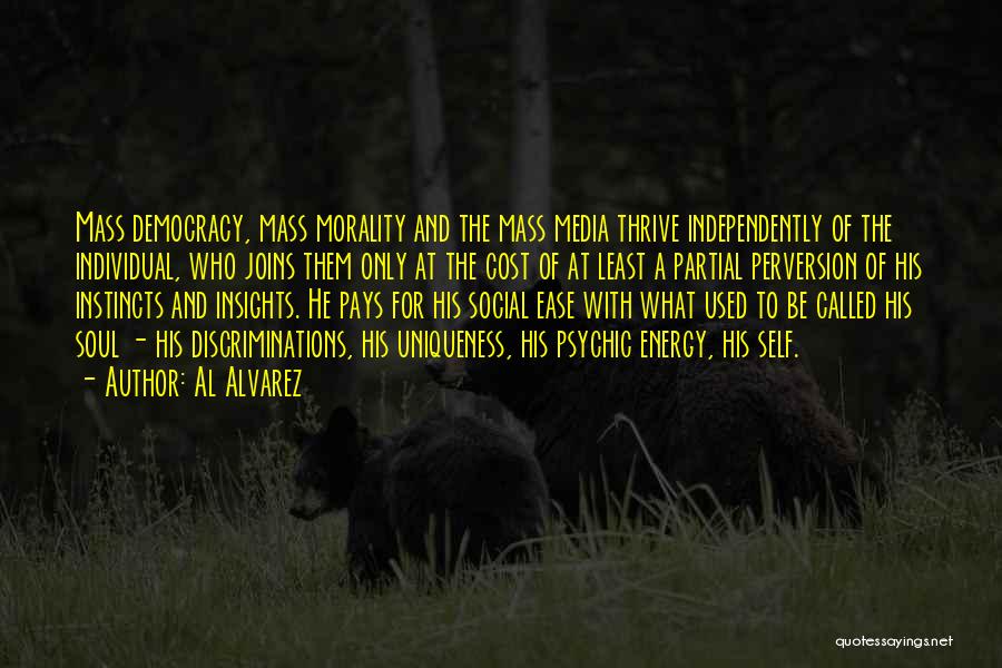 Al Alvarez Quotes: Mass Democracy, Mass Morality And The Mass Media Thrive Independently Of The Individual, Who Joins Them Only At The Cost