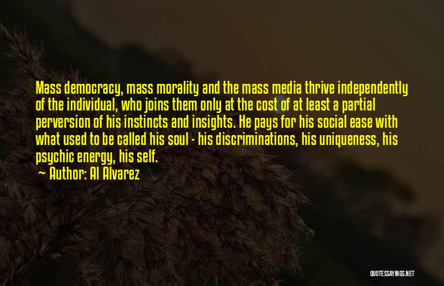 Al Alvarez Quotes: Mass Democracy, Mass Morality And The Mass Media Thrive Independently Of The Individual, Who Joins Them Only At The Cost