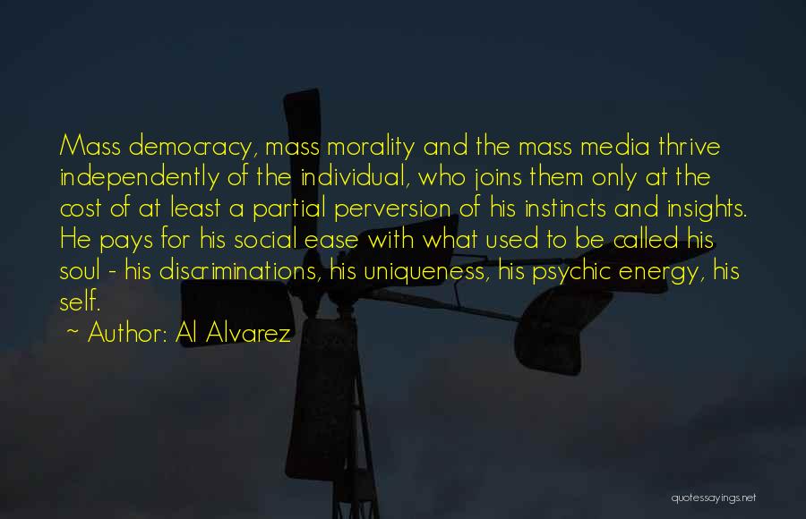 Al Alvarez Quotes: Mass Democracy, Mass Morality And The Mass Media Thrive Independently Of The Individual, Who Joins Them Only At The Cost