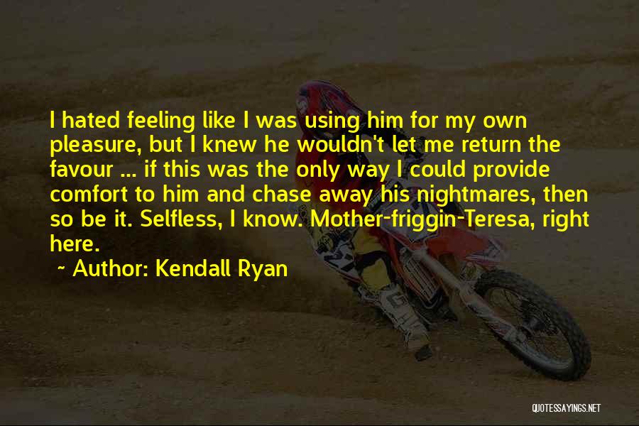 Kendall Ryan Quotes: I Hated Feeling Like I Was Using Him For My Own Pleasure, But I Knew He Wouldn't Let Me Return