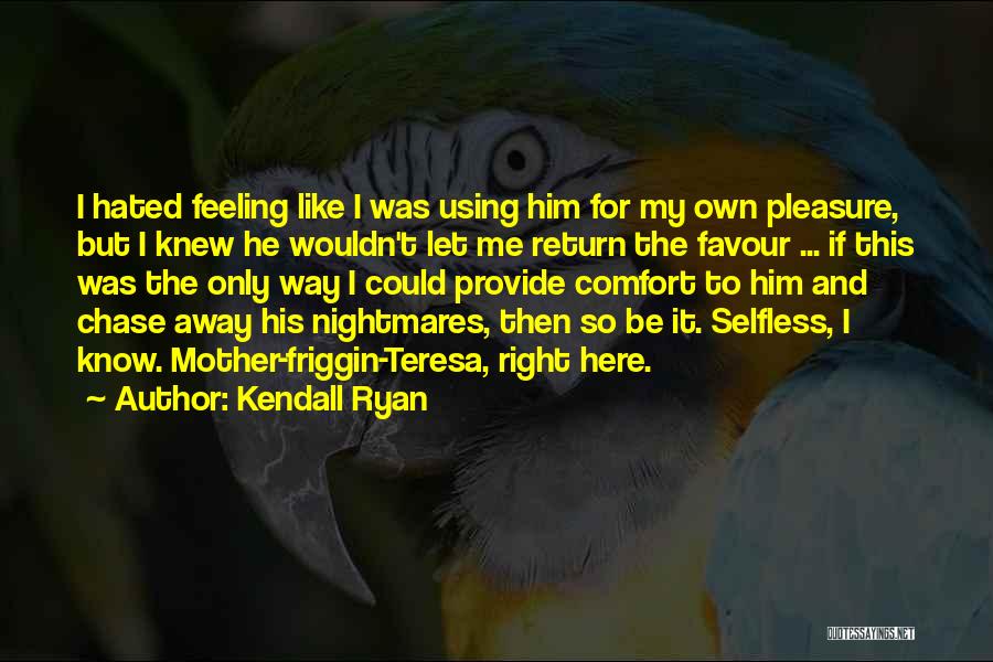 Kendall Ryan Quotes: I Hated Feeling Like I Was Using Him For My Own Pleasure, But I Knew He Wouldn't Let Me Return