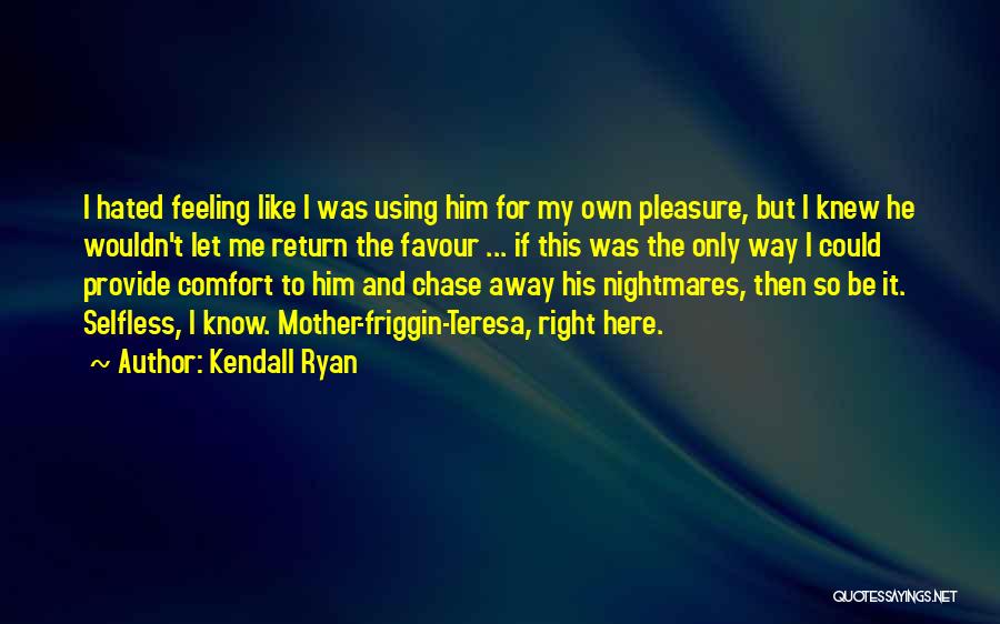 Kendall Ryan Quotes: I Hated Feeling Like I Was Using Him For My Own Pleasure, But I Knew He Wouldn't Let Me Return