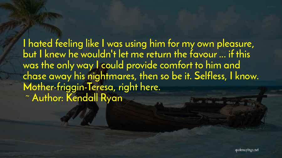 Kendall Ryan Quotes: I Hated Feeling Like I Was Using Him For My Own Pleasure, But I Knew He Wouldn't Let Me Return