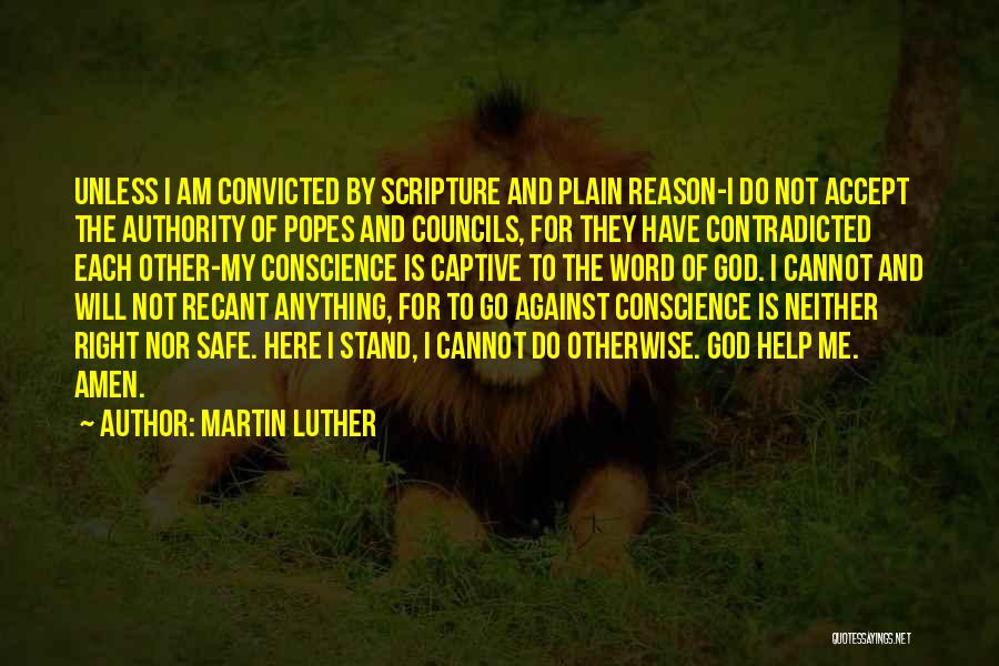 Martin Luther Quotes: Unless I Am Convicted By Scripture And Plain Reason-i Do Not Accept The Authority Of Popes And Councils, For They