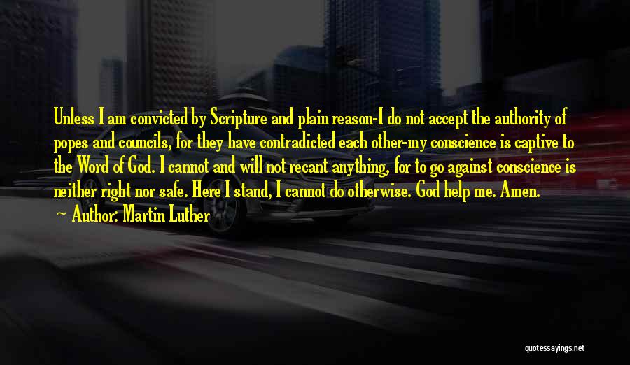 Martin Luther Quotes: Unless I Am Convicted By Scripture And Plain Reason-i Do Not Accept The Authority Of Popes And Councils, For They