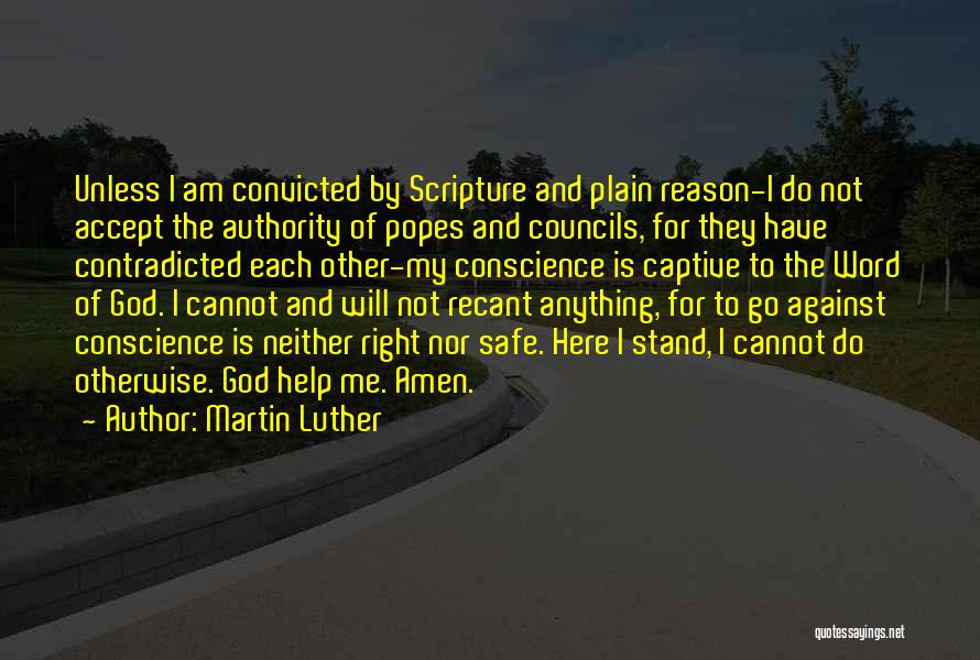 Martin Luther Quotes: Unless I Am Convicted By Scripture And Plain Reason-i Do Not Accept The Authority Of Popes And Councils, For They