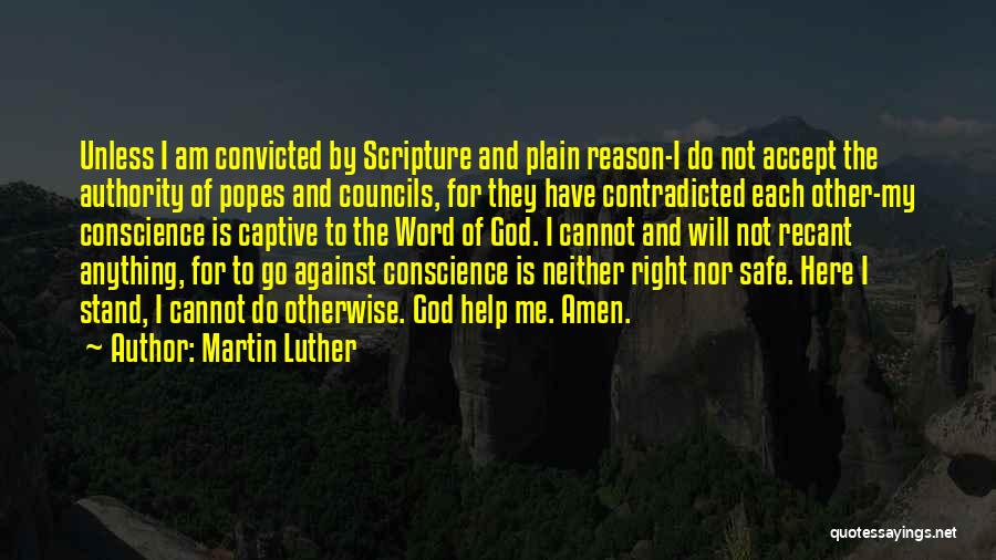 Martin Luther Quotes: Unless I Am Convicted By Scripture And Plain Reason-i Do Not Accept The Authority Of Popes And Councils, For They