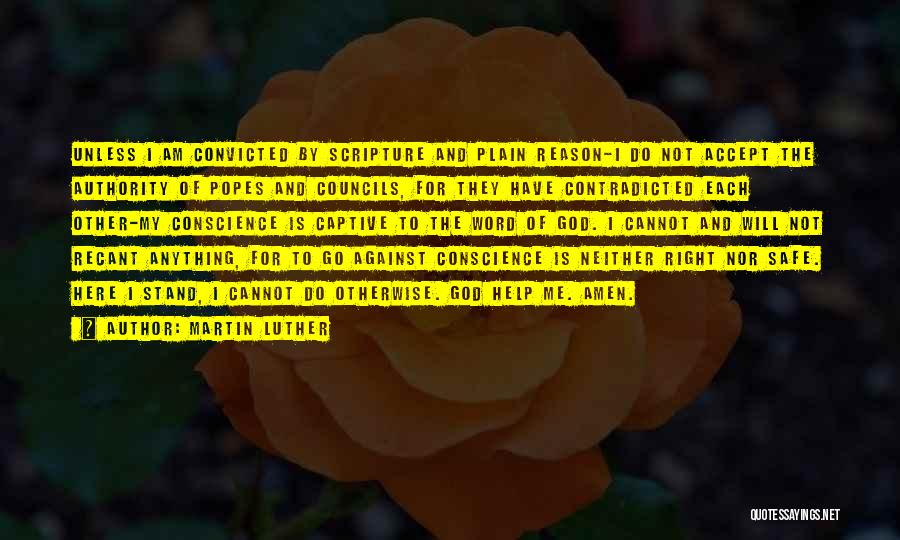 Martin Luther Quotes: Unless I Am Convicted By Scripture And Plain Reason-i Do Not Accept The Authority Of Popes And Councils, For They