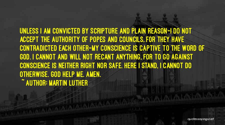 Martin Luther Quotes: Unless I Am Convicted By Scripture And Plain Reason-i Do Not Accept The Authority Of Popes And Councils, For They