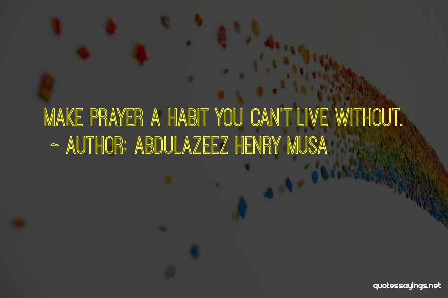 Abdulazeez Henry Musa Quotes: Make Prayer A Habit You Can't Live Without.