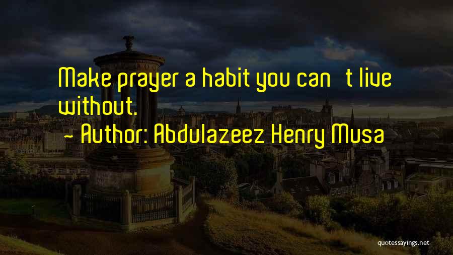 Abdulazeez Henry Musa Quotes: Make Prayer A Habit You Can't Live Without.