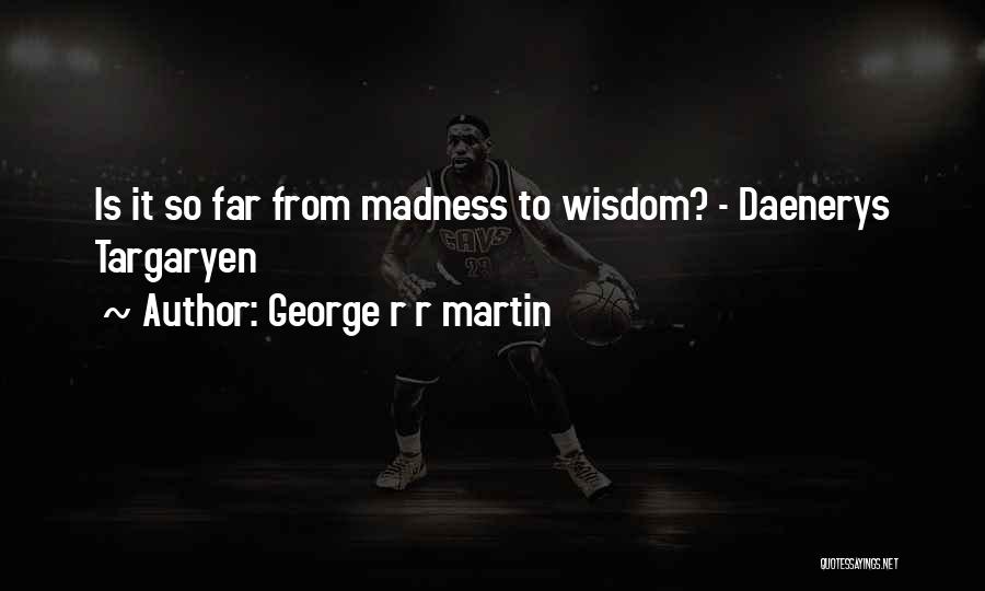 George R R Martin Quotes: Is It So Far From Madness To Wisdom? - Daenerys Targaryen