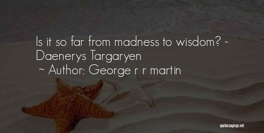 George R R Martin Quotes: Is It So Far From Madness To Wisdom? - Daenerys Targaryen