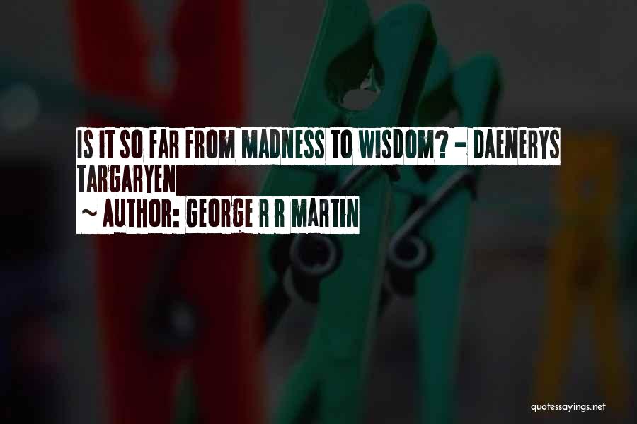 George R R Martin Quotes: Is It So Far From Madness To Wisdom? - Daenerys Targaryen