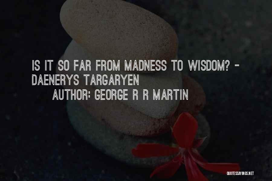 George R R Martin Quotes: Is It So Far From Madness To Wisdom? - Daenerys Targaryen