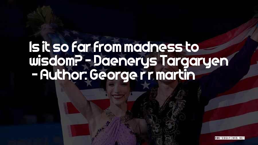 George R R Martin Quotes: Is It So Far From Madness To Wisdom? - Daenerys Targaryen