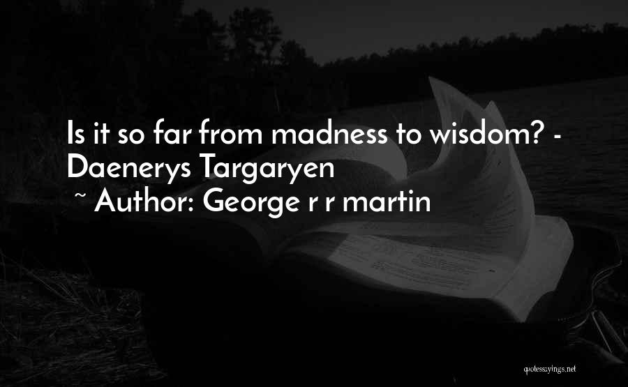 George R R Martin Quotes: Is It So Far From Madness To Wisdom? - Daenerys Targaryen