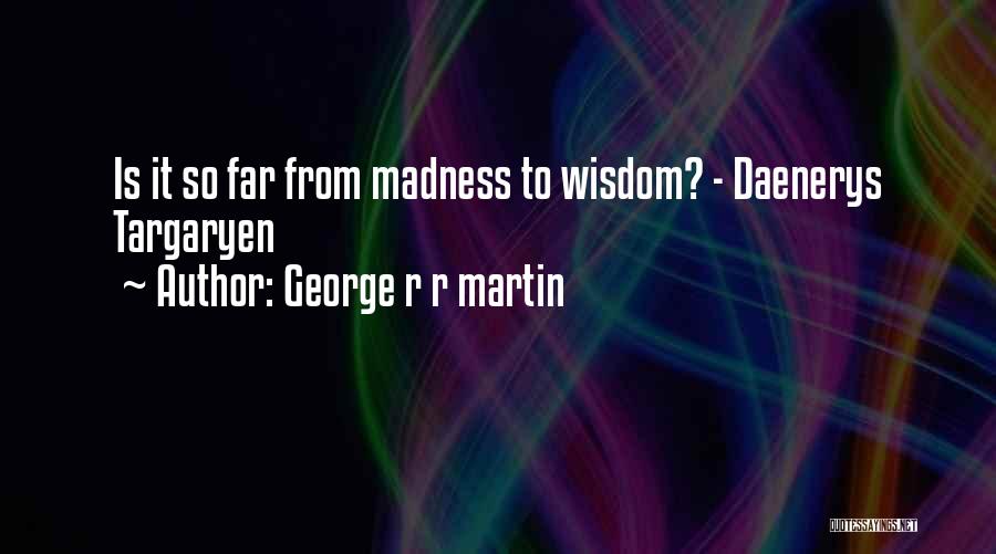 George R R Martin Quotes: Is It So Far From Madness To Wisdom? - Daenerys Targaryen