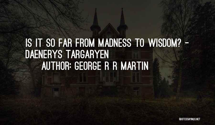 George R R Martin Quotes: Is It So Far From Madness To Wisdom? - Daenerys Targaryen