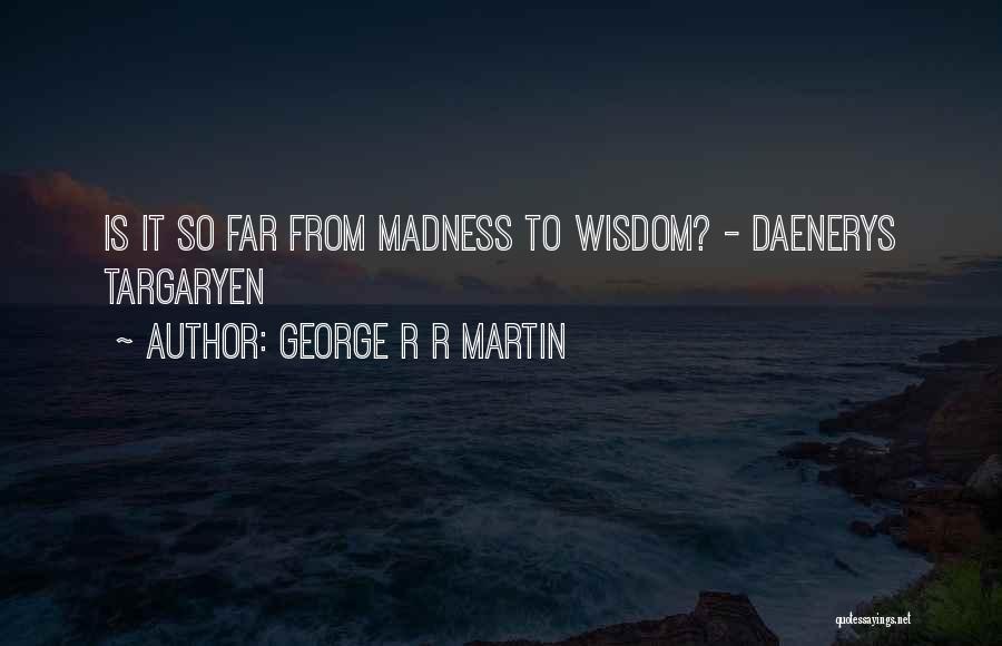 George R R Martin Quotes: Is It So Far From Madness To Wisdom? - Daenerys Targaryen