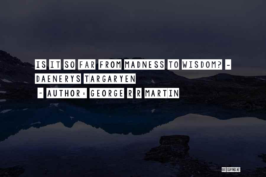 George R R Martin Quotes: Is It So Far From Madness To Wisdom? - Daenerys Targaryen