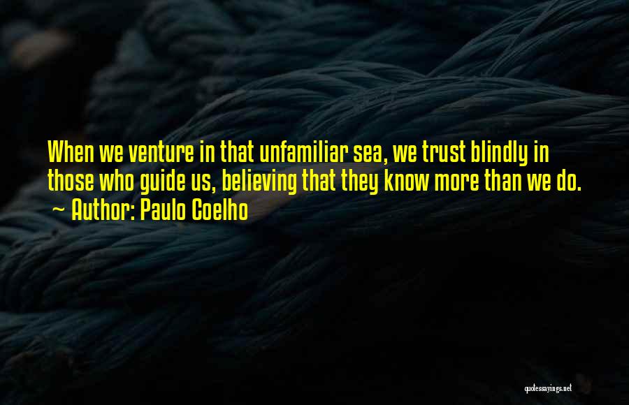 Paulo Coelho Quotes: When We Venture In That Unfamiliar Sea, We Trust Blindly In Those Who Guide Us, Believing That They Know More